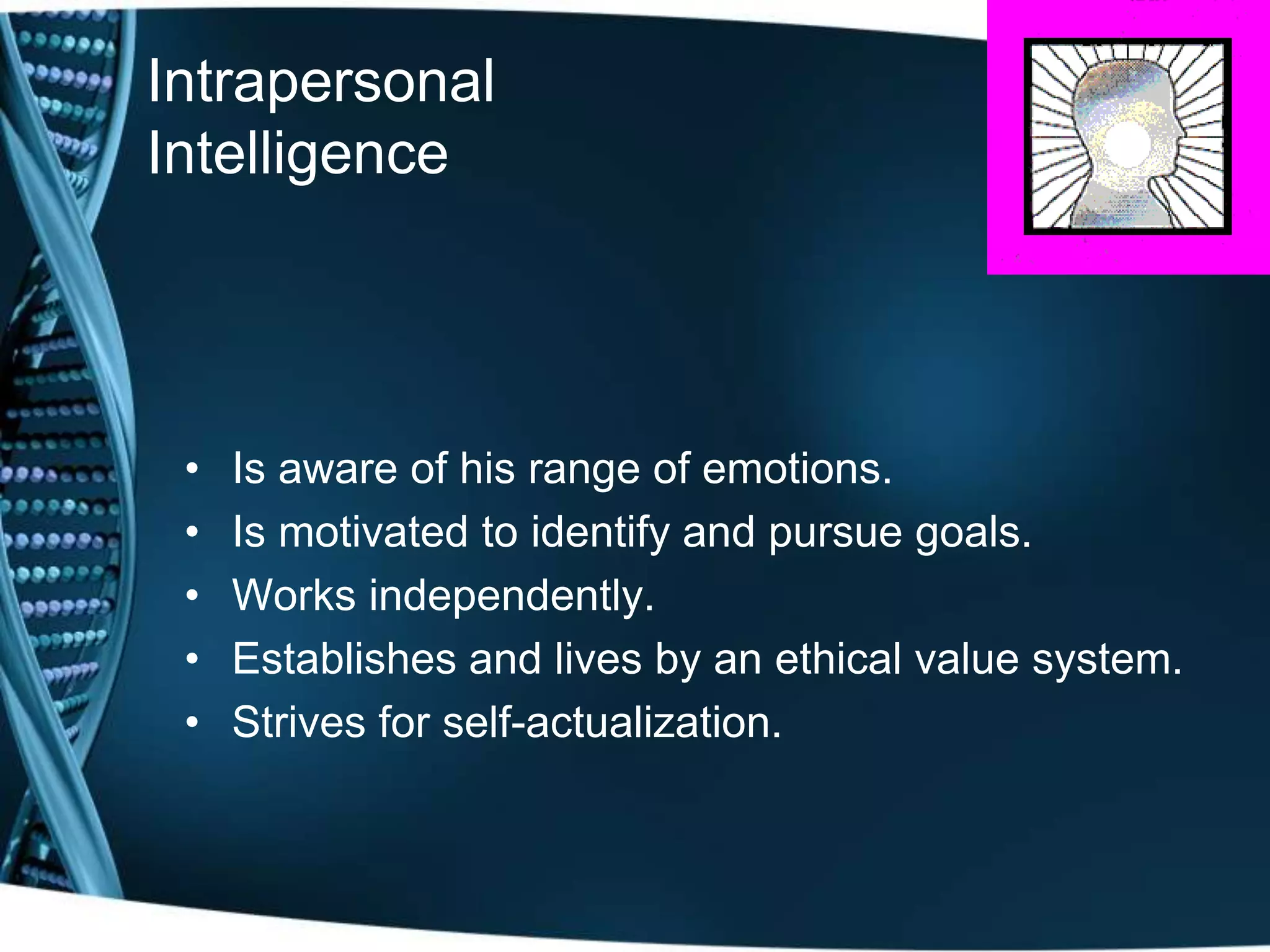 Intrapersonal
Intelligence




 •   Is aware of his range of emotions.
 •   Is motivated to identify and pursue goals.
 •   Works independently.
 •   Establishes and lives by an ethical value system.
 •   Strives for self-actualization.
 