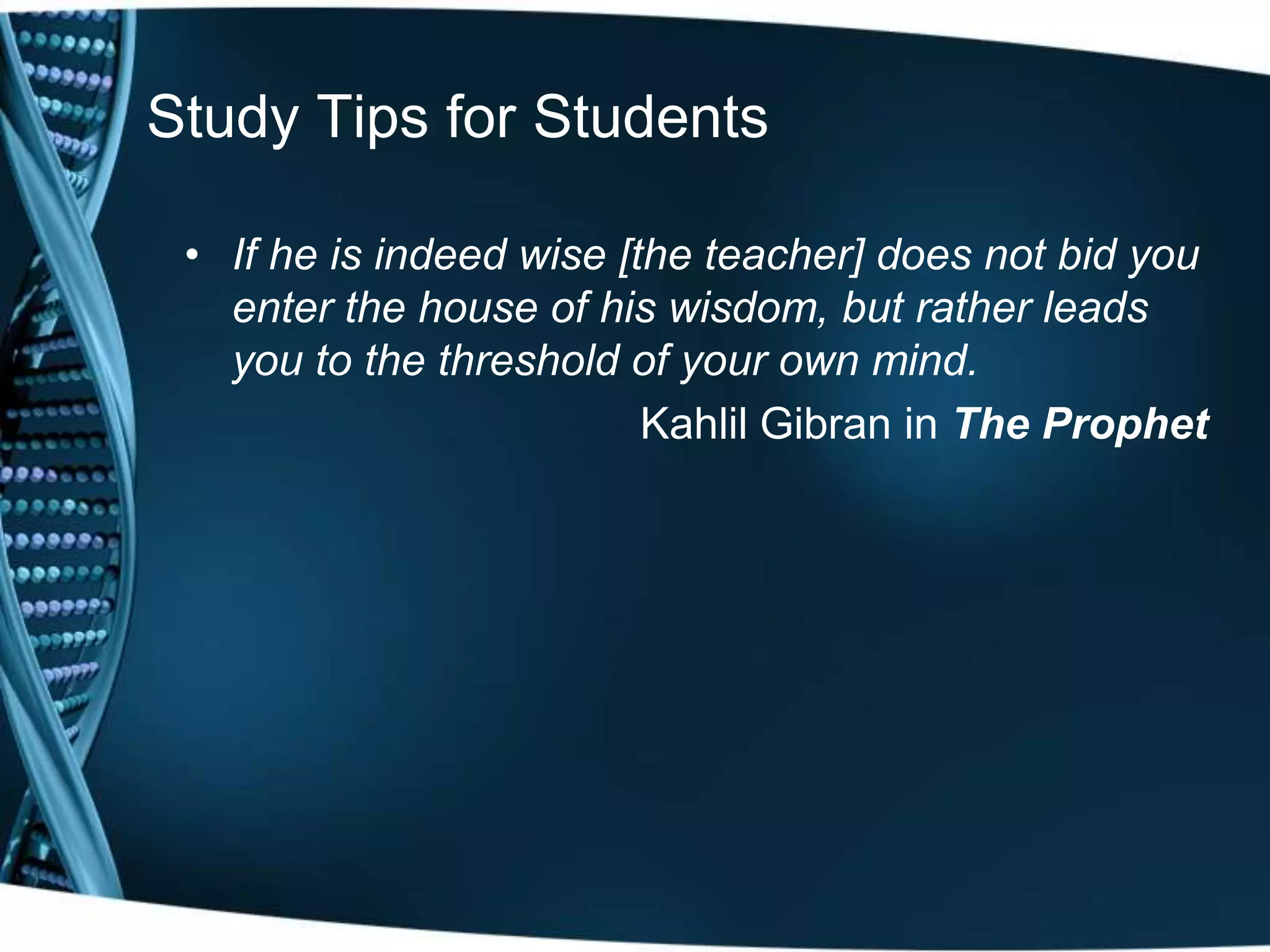 Study Tips for Students

 • If he is indeed wise [the teacher] does not bid you
   enter the house of his wisdom, but rather leads
   you to the threshold of your own mind.
                          Kahlil Gibran in The Prophet
 