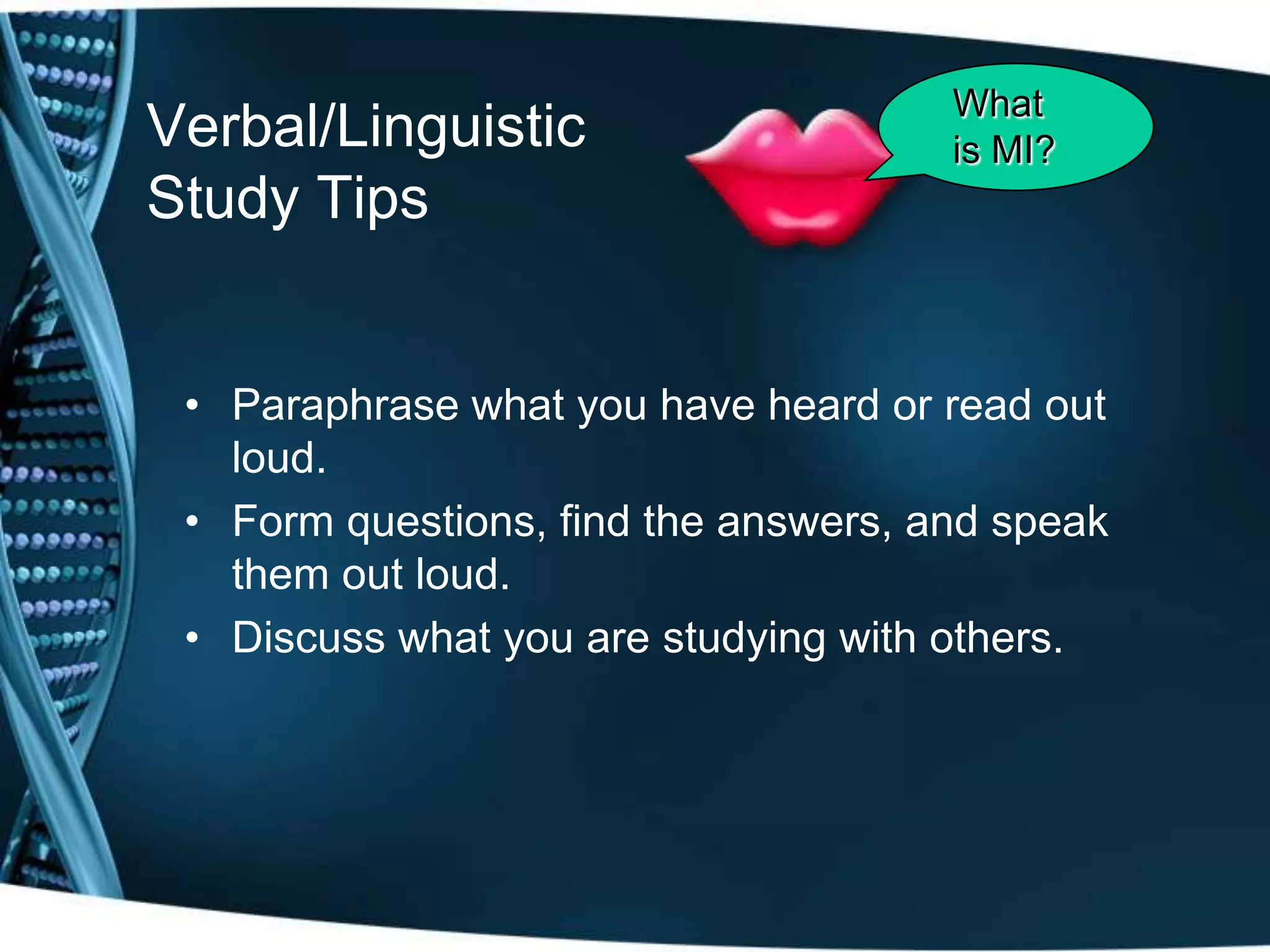 What
Verbal/Linguistic                     is MI?
Study Tips


 • Paraphrase what you have heard or read out
   loud.
 • Form questions, find the answers, and speak
   them out loud.
 • Discuss what you are studying with others.
 