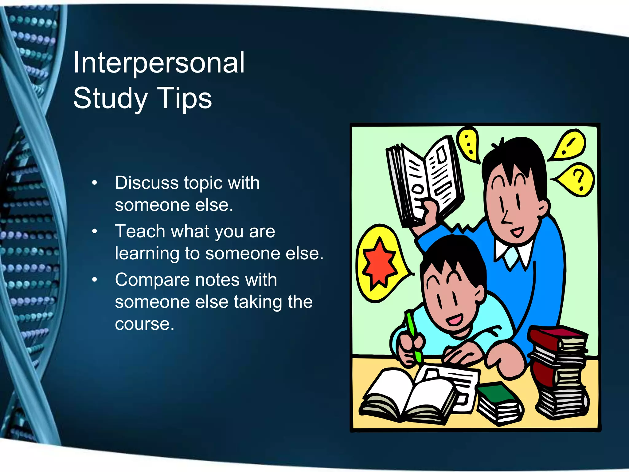 Interpersonal
Study Tips

 • Discuss topic with
   someone else.
 • Teach what you are
   learning to someone else.
 • Compare notes with
   someone else taking the
   course.
 