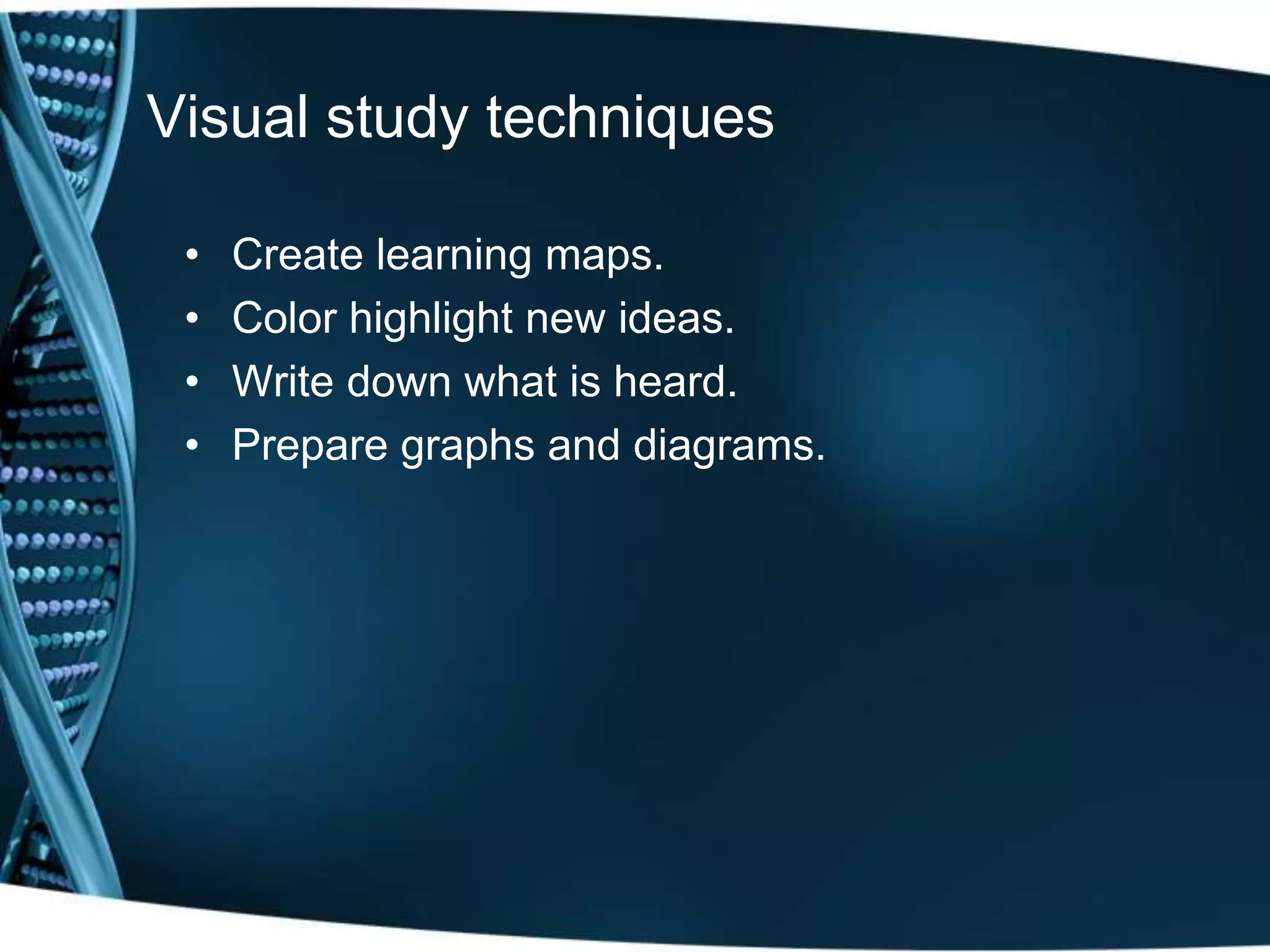 Visual study techniques

 •   Create learning maps.
 •   Color highlight new ideas.
 •   Write down what is heard.
 •   Prepare graphs and diagrams.
 