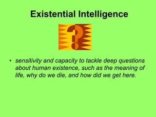 Existential Intelligence
• sensitivity and capacity to tackle deep questions
about human existence, such as the meaning of
life, why do we die, and how did we get here.
 