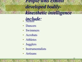 22
People who exhibit
developed bodily-
kinesthetic intelligence
include:• Actors
• Dancers
• Swimmers
• Acrobats
• Athletes
• Jugglers
• Instrumentalists
• Artisans
 