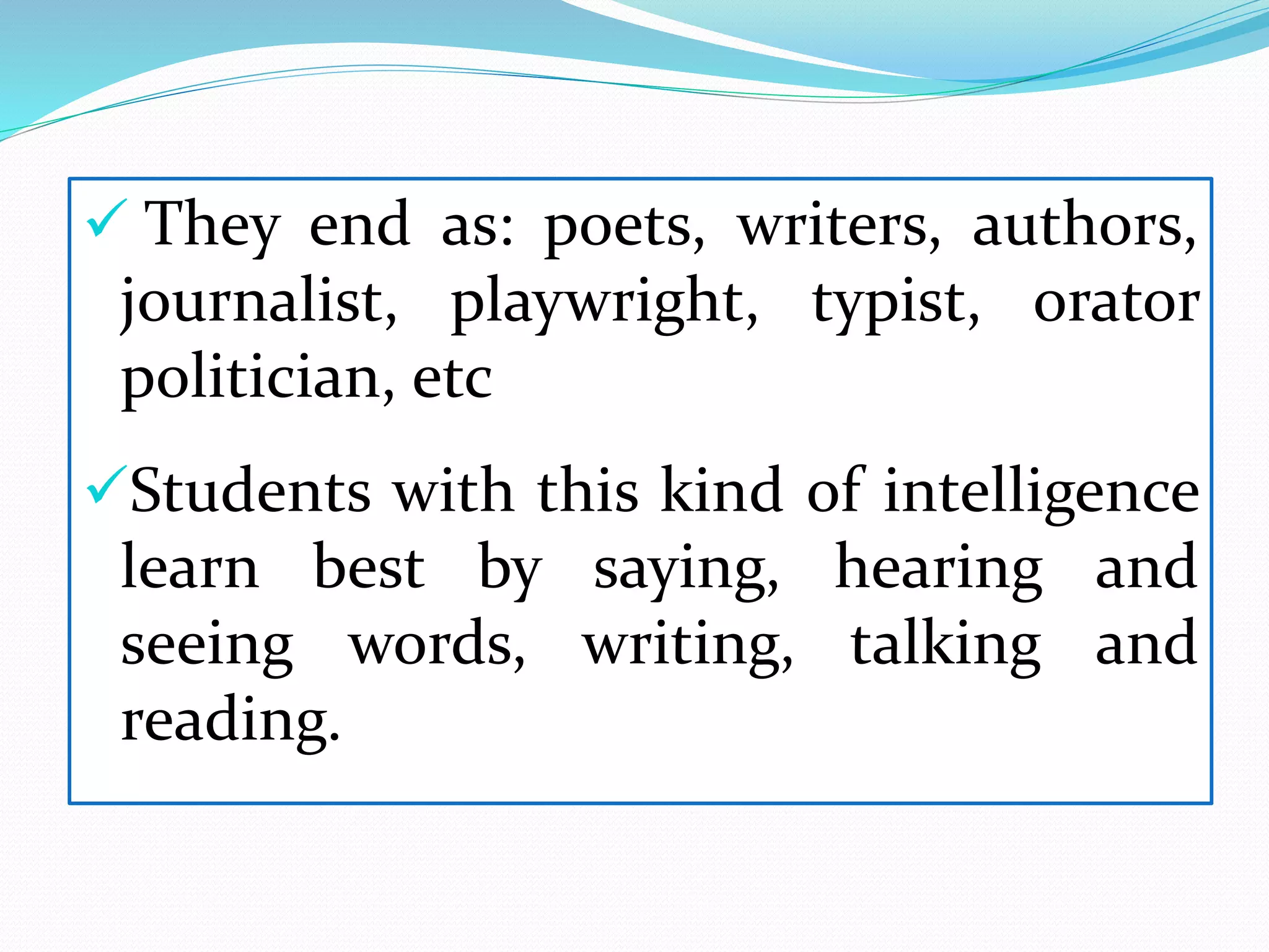  They end as: poets, writers, authors,
journalist, playwright, typist, orator
politician, etc
Students with this kind of intelligence
learn best by saying, hearing and
seeing words, writing, talking and
reading.
 