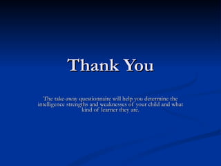 Thank You The take-away questionnaire will help you determine the intelligence strengths and weaknesses of your child and what kind of learner they are. 