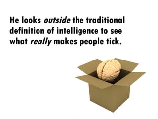 He looks  outside  the traditional definition of intelligence to see what  really  makes people tick. 
