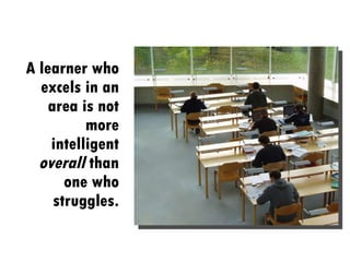 A learner who excels in an area is not more intelligent  overall  than one who struggles. 