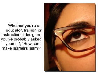 Whether you’re an educator, trainer, or instructional designer, you’ve probably asked yourself, “How can I make learners learn?” 