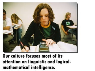 Our culture focuses most of its attention on linguistic and logical-mathematical intelligence. 