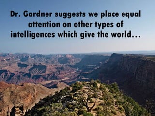 Dr. Gardner suggests we place equal attention on other types of intelligences which give the world… 