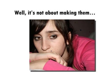 Well, it’s not about making them… 