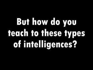 But how do you teach to these types of intelligences?  