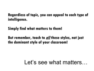 Regardless of topic, you can appeal to each type of intelligence.  Simply find what matters to them!  But remember, teach to  all  these styles, not just the dominant style of your classroom! Let’s see what matters… 