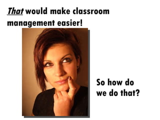 So how do we do that? That  would make classroom management easier! 