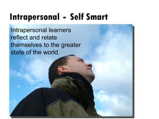 Intrapersonal  -  Self Smart Intrapersonal learners reflect and relate themselves to the greater state of the world.  