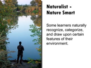 Naturalist  -  Nature Smart Some learners naturally recognize, categorize, and draw upon certain features of their environment.  