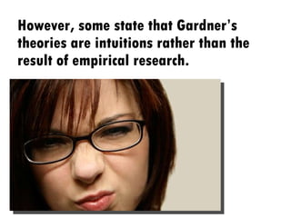 However, some state that Gardner’s theories are intuitions rather than the result of empirical research. 