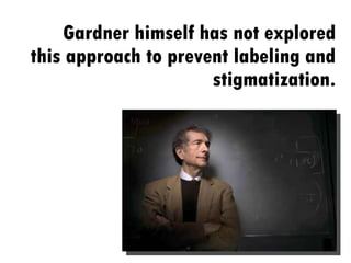 Gardner himself has not explored this approach to prevent labeling and stigmatization. 