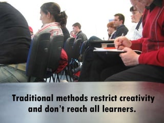 Traditional methods restrict creativity and don’t reach all learners.  