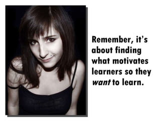 Remember, it’s about finding what motivates learners so they  want  to learn.  