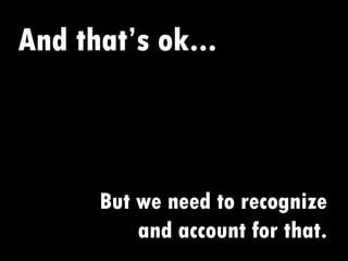 And that’s ok...  But we need to recognize and account for that. 
