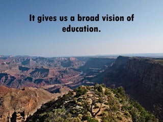 It gives us a broad vision of education. 