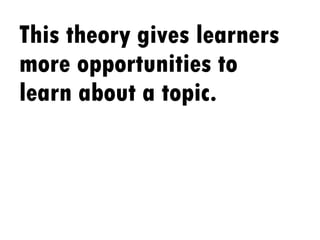 This theory gives learners more opportunities to learn about a topic. 