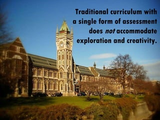 Traditional curriculum with a single form of assessment does  not  accommodate exploration and creativity. 