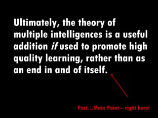 Ultimately, the theory of multiple intelligences is a useful addition  if  used to promote high quality learning, rather than as an end in and of itself. Psst…Main Point – right here! 