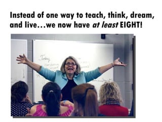 Instead of one way to teach, think, dream, and live…we now have  at least  EIGHT! 