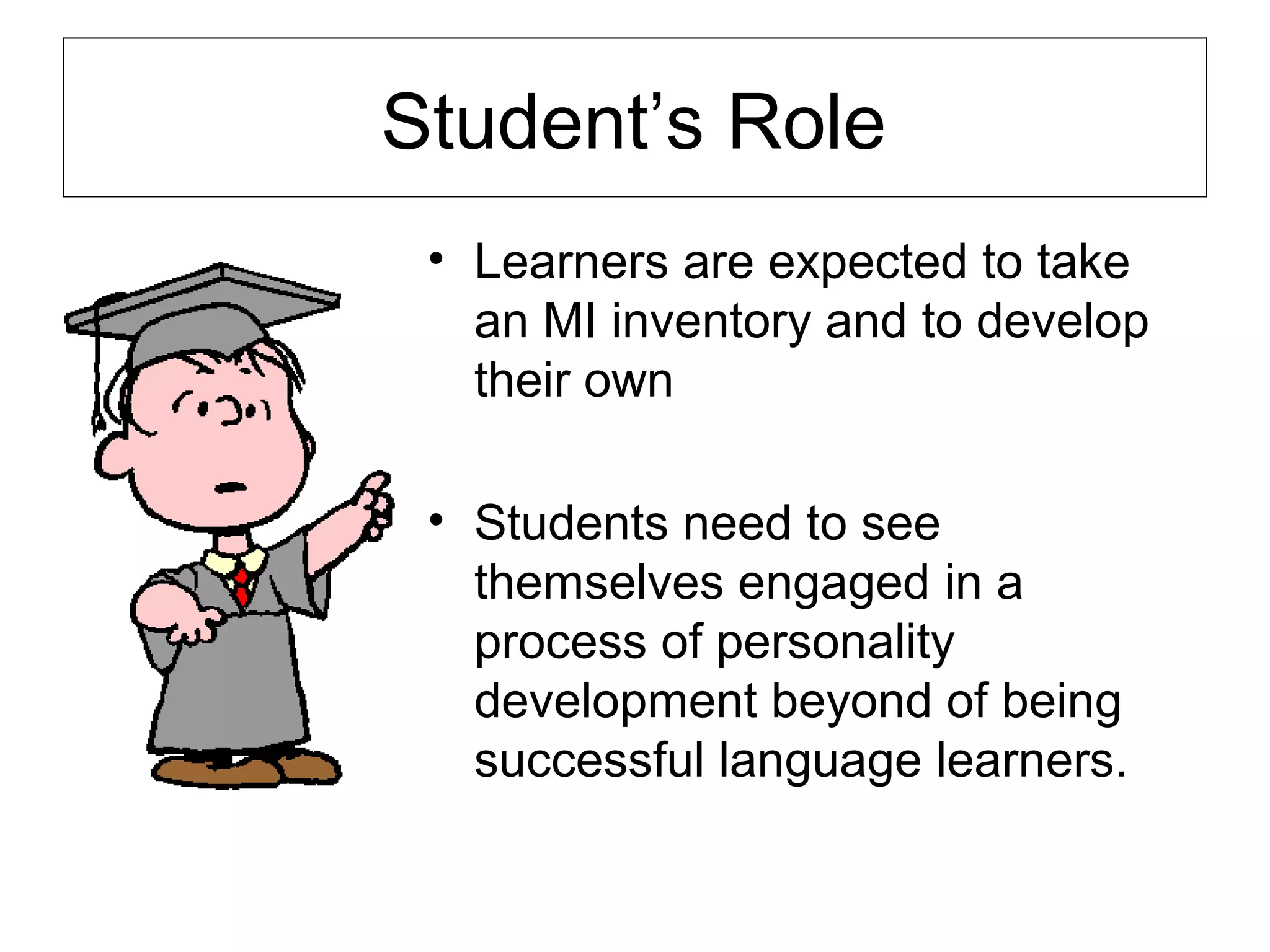 Student’s Role
• Learners are expected to take
an MI inventory and to develop
their own
• Students need to see
themselves engaged in a
process of personality
development beyond of being
successful language learners.

 