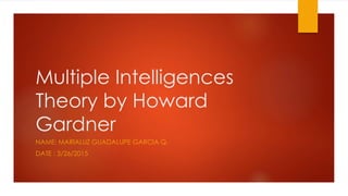 Multiple Intelligences
Theory by Howard
Gardner
NAME: MARIALUZ GUADALUPE GARCIA Q.
DATE : 3/26/2015
 