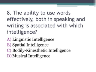 8. The ability to use words
effectively, both in speaking and
writing is associated with which
intelligence?
A) Linguistic Intelligence
B) Spatial Intelligence
C) Bodily-Kinesthetic Intelligence
D)Musical Intelligence
 