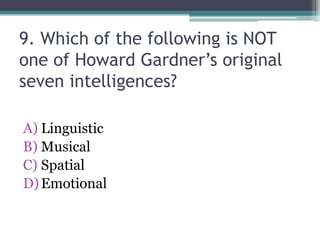 9. Which of the following is NOT
one of Howard Gardner’s original
seven intelligences?
A) Linguistic
B) Musical
C) Spatial
D)Emotional
 