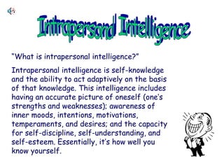 Intrapersonal Intelligence “ What is intrapersonal intelligence?” Intrapersonal intelligence is self-knowledge and the abi...