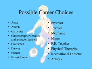 Possible Career Choices
• Actor
• Athlete
• Carpenter
• Choreographer (creates
and arranges dances)
• Craftsman
• Dancer
• Farmer
• Forest Ranger
• Inventor
• Jeweler
• Mechanic
• Mime
• P.E. Teacher
• Physical Therapist
• Recreational Director
• Actress
 