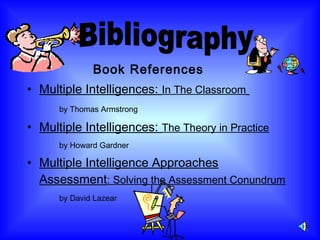 Book References
• Multiple Intelligences: In The Classroom
by Thomas Armstrong
• Multiple Intelligences: The Theory in Practice
by Howard Gardner
• Multiple Intelligence Approaches
Assessment: Solving the Assessment Conundrum
by David Lazear
 
