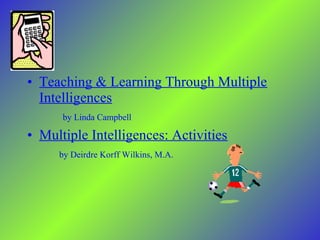 • Teaching & Learning Through Multiple
Intelligences
by Linda Campbell
• Multiple Intelligences: Activities
by Deirdre Korff Wilkins, M.A.
 