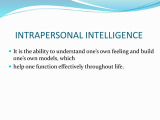 INTRAPERSONAL INTELLIGENCE 
 It is the ability to understand one’s own feeling and build 
one’s own models, which 
 help one function effectively throughout life. 
 