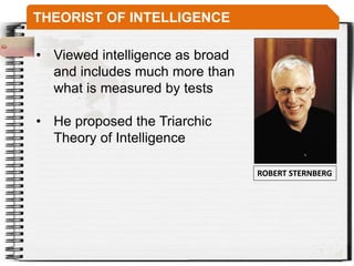 THEORIST OF INTELLIGENCE
ROBERT STERNBERG
• Viewed intelligence as broad
and includes much more than
what is measured by tests
• He proposed the Triarchic
Theory of Intelligence
 