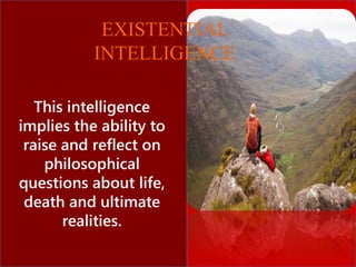 This intelligence
implies the ability to
raise and reflect on
philosophical
questions about life,
death and ultimate
realities.
EXISTENTIAL
INTELLIGENCE
 