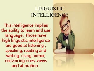 LINGUISTIC
INTELLIGENCE
This intelligence implies
the ability to learn and use
language . Those have
high linguistic intelligence
are good at listening ,
speaking, reading and
writing using humor,
convincing ones, views
and at oration .
 