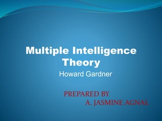 Multiple Intelligence
Theory
Howard Gardner
PREPARED BY
A. JASMINE AGNAL
 