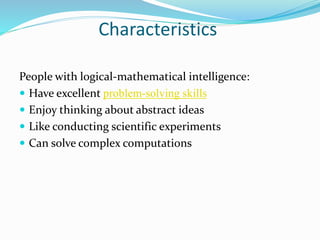 Characteristics
People with logical-mathematical intelligence:
 Have excellent problem-solving skills
 Enjoy thinking about abstract ideas
 Like conducting scientific experiments
 Can solve complex computations
 
