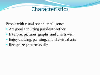 Characteristics
People with visual-spatial intelligence
 Are good at putting puzzles together
 Interpret pictures, graphs, and charts well
 Enjoy drawing, painting, and the visual arts
 Recognize patterns easily
 