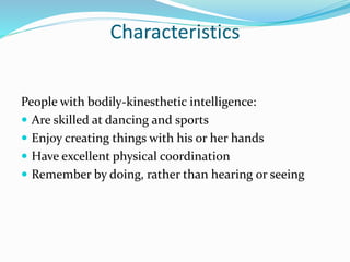 Characteristics
People with bodily-kinesthetic intelligence:
 Are skilled at dancing and sports
 Enjoy creating things with his or her hands
 Have excellent physical coordination
 Remember by doing, rather than hearing or seeing
 