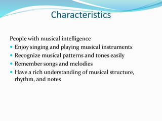 Characteristics
People with musical intelligence
 Enjoy singing and playing musical instruments
 Recognize musical patterns and tones easily
 Remember songs and melodies
 Have a rich understanding of musical structure,
rhythm, and notes
 