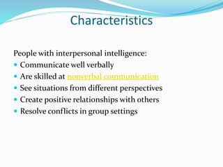 Characteristics
People with interpersonal intelligence:
 Communicate well verbally
 Are skilled at nonverbal communication
 See situations from different perspectives
 Create positive relationships with others
 Resolve conflicts in group settings
 