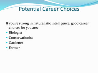 Potential Career Choices
If you're strong in naturalistic intelligence, good career
choices for you are:
 Biologist
 Conservationist
 Gardener
 Farmer
 