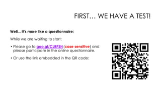 FIRST… WE HAVE A TEST!
Well... it’s more like a questionnaire:
While we are waiting to start:
• Please go to goo.gl/CLRPSH(case sensitive) and
please participate in the online questionnaire.
• Or use the link embedded in the QR code:
 